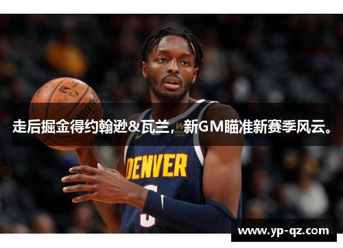 走后掘金得约翰逊&瓦兰，新GM瞄准新赛季风云。